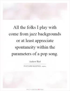 All the folks I play with come from jazz backgrounds or at least appreciate spontaneity within the parameters of a pop song Picture Quote #1