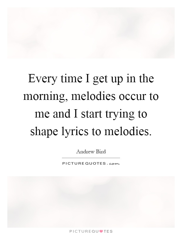 Every time I get up in the morning, melodies occur to me and I start trying to shape lyrics to melodies Picture Quote #1