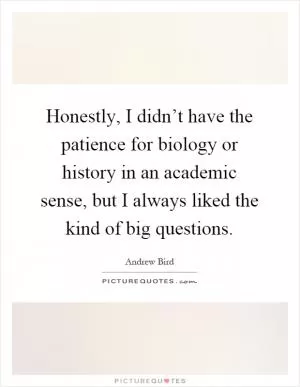 Honestly, I didn’t have the patience for biology or history in an academic sense, but I always liked the kind of big questions Picture Quote #1