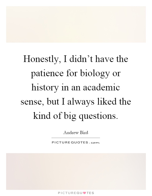 Honestly, I didn't have the patience for biology or history in an academic sense, but I always liked the kind of big questions Picture Quote #1