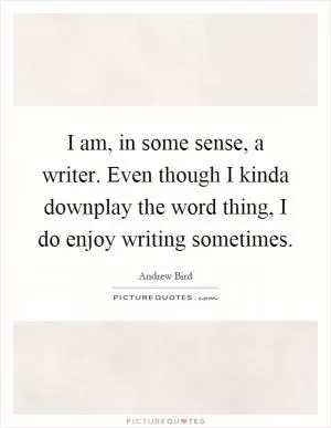 I am, in some sense, a writer. Even though I kinda downplay the word thing, I do enjoy writing sometimes Picture Quote #1