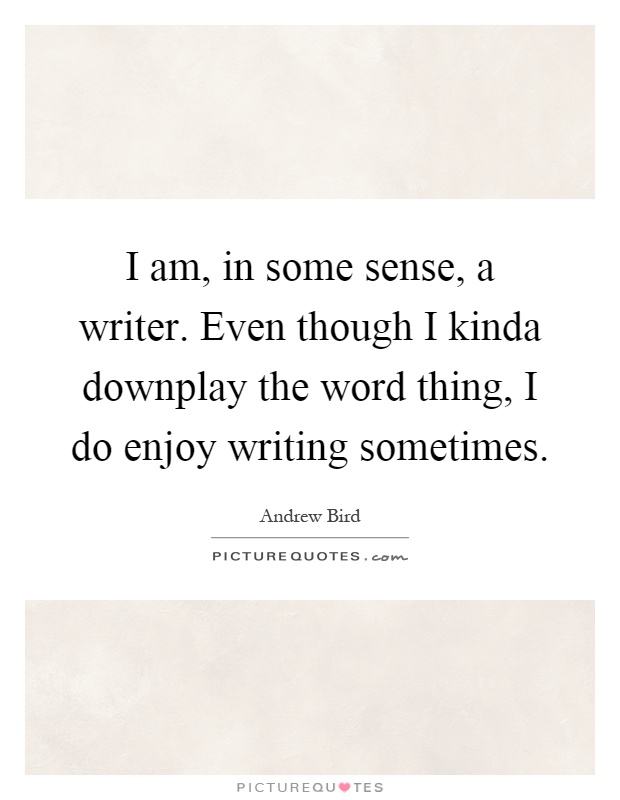I am, in some sense, a writer. Even though I kinda downplay the word thing, I do enjoy writing sometimes Picture Quote #1