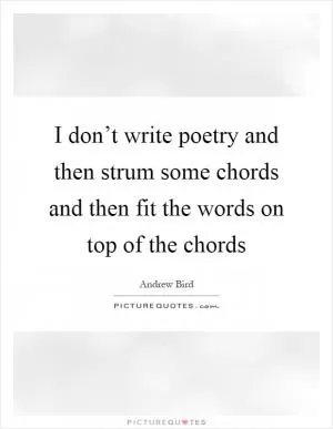 I don’t write poetry and then strum some chords and then fit the words on top of the chords Picture Quote #1