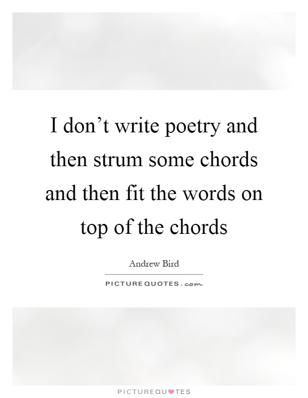 I don't write poetry and then strum some chords and then fit the words on top of the chords Picture Quote #1
