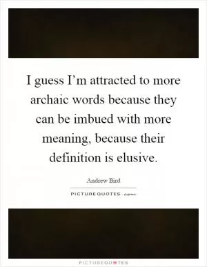 I guess I’m attracted to more archaic words because they can be imbued with more meaning, because their definition is elusive Picture Quote #1