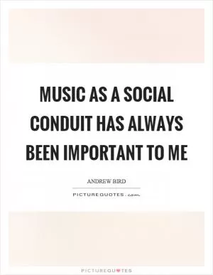 Music as a social conduit has always been important to me Picture Quote #1