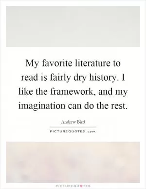 My favorite literature to read is fairly dry history. I like the framework, and my imagination can do the rest Picture Quote #1