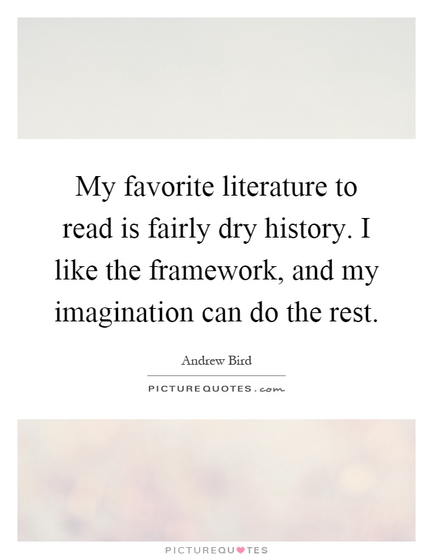 My favorite literature to read is fairly dry history. I like the framework, and my imagination can do the rest Picture Quote #1