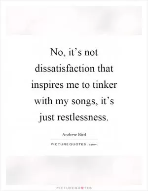 No, it’s not dissatisfaction that inspires me to tinker with my songs, it’s just restlessness Picture Quote #1