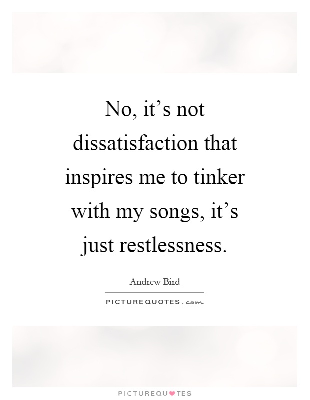 No, it's not dissatisfaction that inspires me to tinker with my songs, it's just restlessness Picture Quote #1