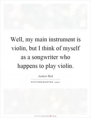 Well, my main instrument is violin, but I think of myself as a songwriter who happens to play violin Picture Quote #1