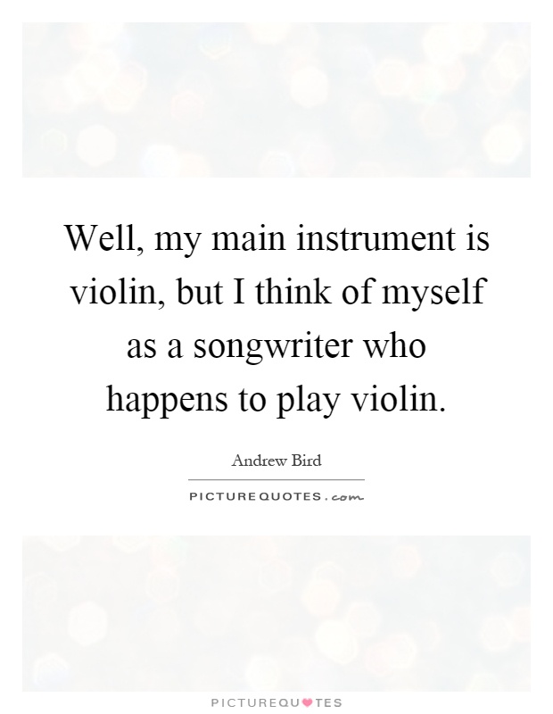 Well, my main instrument is violin, but I think of myself as a songwriter who happens to play violin Picture Quote #1