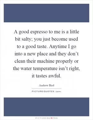 A good espresso to me is a little bit salty; you just become used to a good taste. Anytime I go into a new place and they don’t clean their machine properly or the water temperature isn’t right, it tastes awful Picture Quote #1
