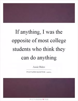 If anything, I was the opposite of most college students who think they can do anything Picture Quote #1
