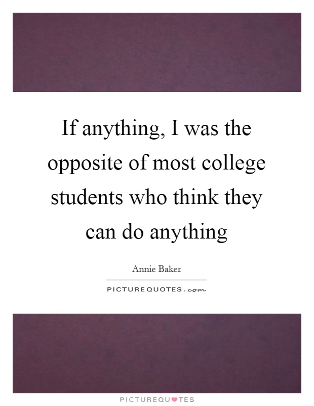 If anything, I was the opposite of most college students who think they can do anything Picture Quote #1