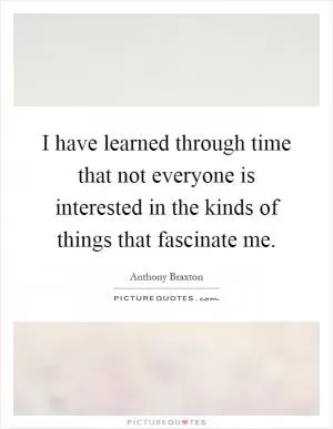 I have learned through time that not everyone is interested in the kinds of things that fascinate me Picture Quote #1