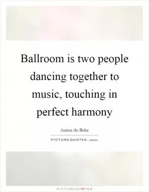 Ballroom is two people dancing together to music, touching in perfect harmony Picture Quote #1