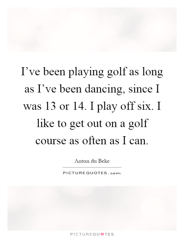 I've been playing golf as long as I've been dancing, since I was 13 or 14. I play off six. I like to get out on a golf course as often as I can Picture Quote #1
