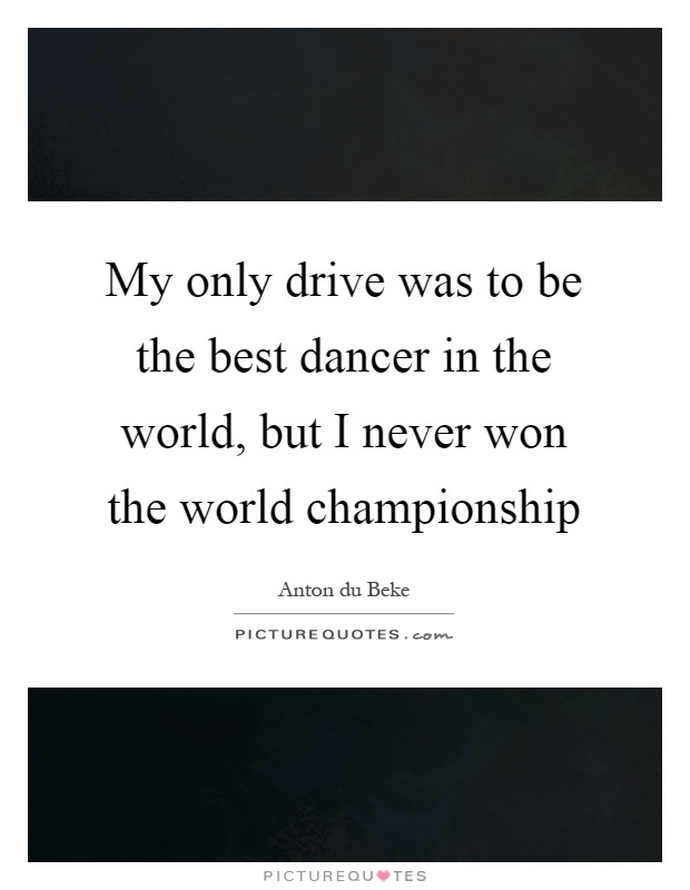My only drive was to be the best dancer in the world, but I never won the world championship Picture Quote #1