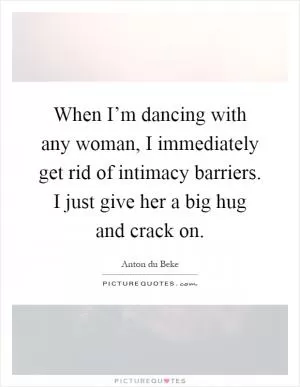 When I’m dancing with any woman, I immediately get rid of intimacy barriers. I just give her a big hug and crack on Picture Quote #1