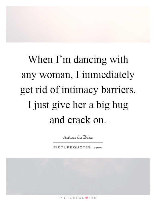 When I'm dancing with any woman, I immediately get rid of intimacy barriers. I just give her a big hug and crack on Picture Quote #1