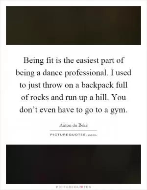 Being fit is the easiest part of being a dance professional. I used to just throw on a backpack full of rocks and run up a hill. You don’t even have to go to a gym Picture Quote #1