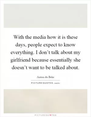 With the media how it is these days, people expect to know everything. I don’t talk about my girlfriend because essentially she doesn’t want to be talked about Picture Quote #1