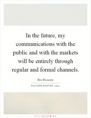 In the future, my communications with the public and with the markets will be entirely through regular and formal channels Picture Quote #1