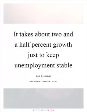 It takes about two and a half percent growth just to keep unemployment stable Picture Quote #1