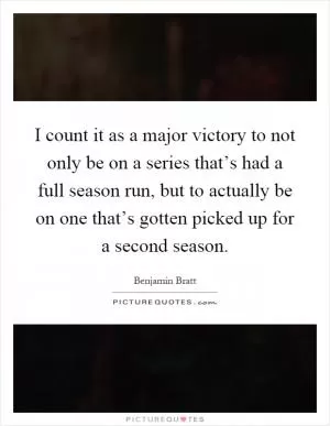 I count it as a major victory to not only be on a series that’s had a full season run, but to actually be on one that’s gotten picked up for a second season Picture Quote #1