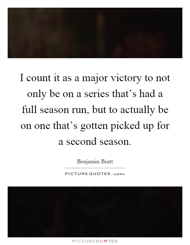 I count it as a major victory to not only be on a series that's had a full season run, but to actually be on one that's gotten picked up for a second season Picture Quote #1