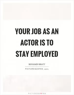 Your job as an actor is to stay employed Picture Quote #1