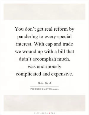 You don’t get real reform by pandering to every special interest. With cap and trade we wound up with a bill that didn’t accomplish much, was enormously complicated and expensive Picture Quote #1