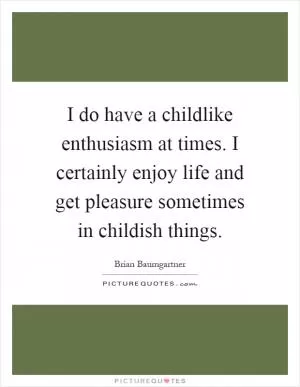 I do have a childlike enthusiasm at times. I certainly enjoy life and get pleasure sometimes in childish things Picture Quote #1