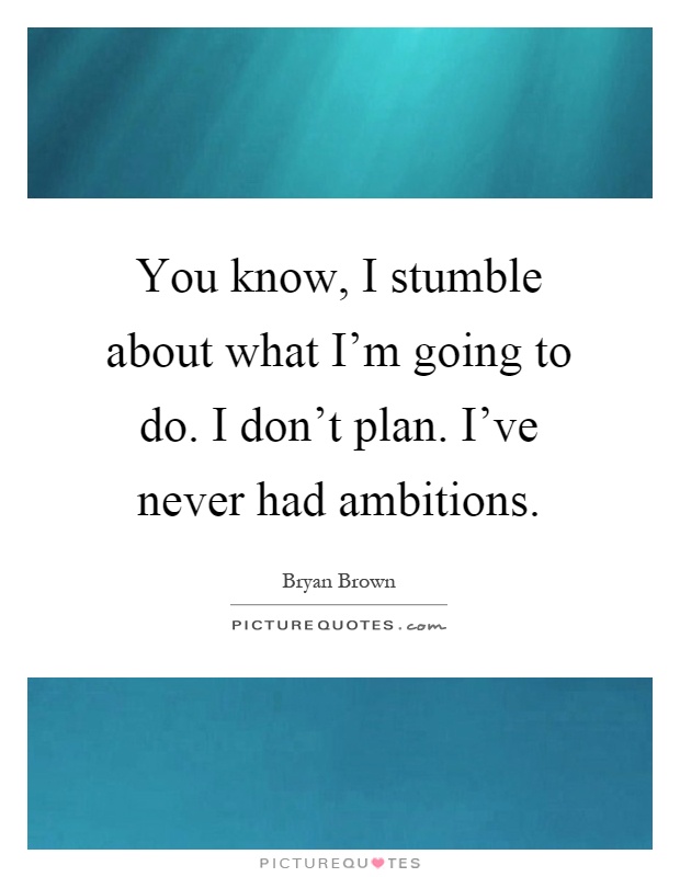 You know, I stumble about what I'm going to do. I don't plan. I've never had ambitions Picture Quote #1