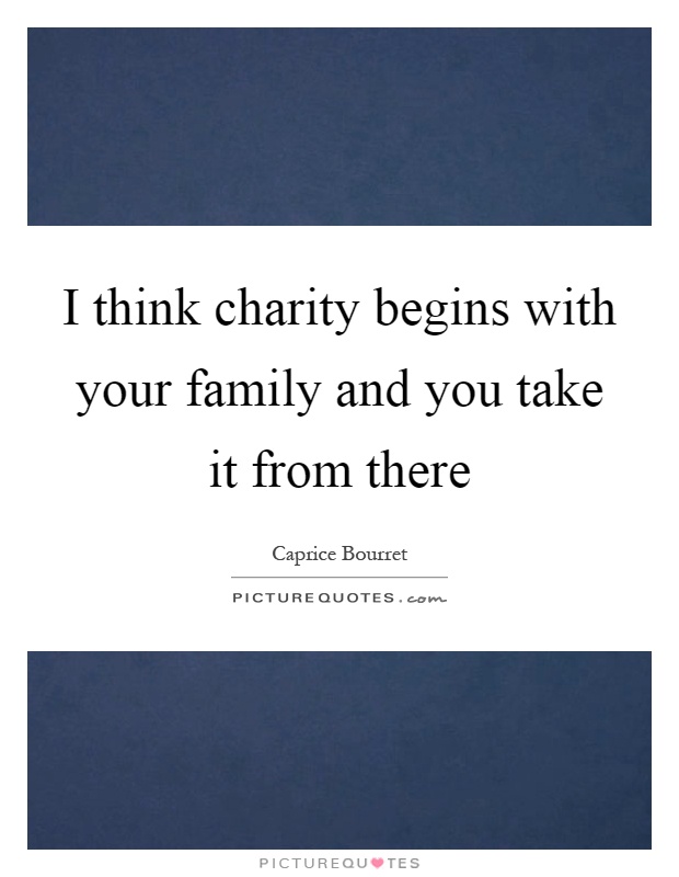 I think charity begins with your family and you take it from there Picture Quote #1