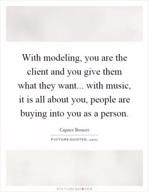 With modeling, you are the client and you give them what they want... with music, it is all about you, people are buying into you as a person Picture Quote #1