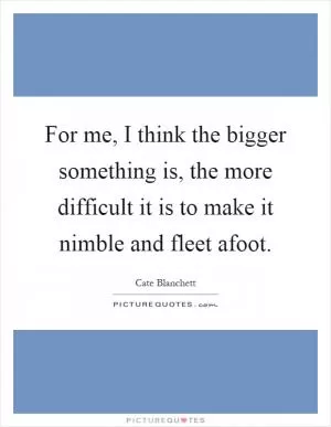 For me, I think the bigger something is, the more difficult it is to make it nimble and fleet afoot Picture Quote #1