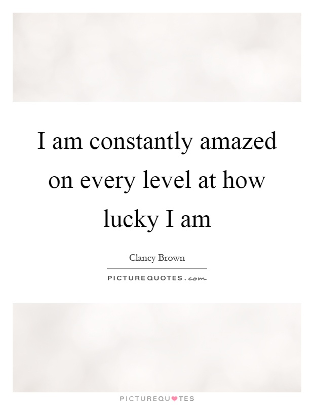 I am constantly amazed on every level at how lucky I am Picture Quote #1
