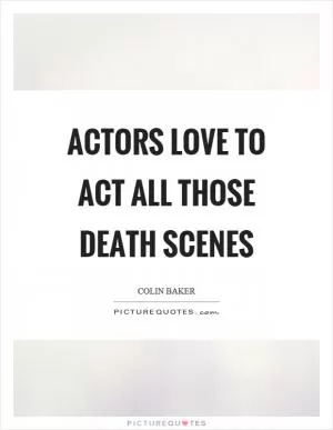 Actors love to act all those death scenes Picture Quote #1