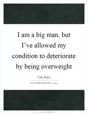 I am a big man, but I’ve allowed my condition to deteriorate by being overweight Picture Quote #1