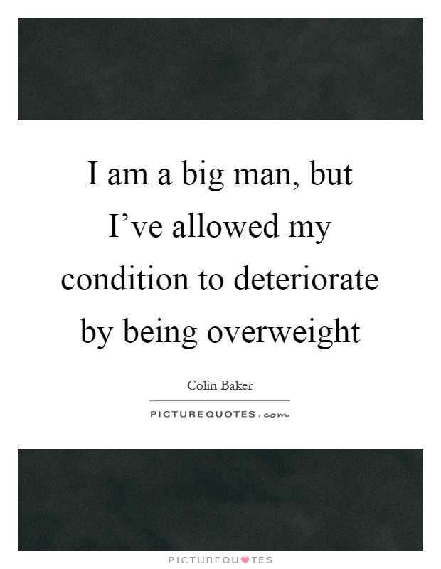 I am a big man, but I've allowed my condition to deteriorate by being overweight Picture Quote #1