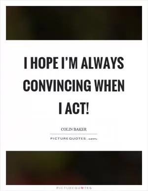 I hope I’m always convincing when I act! Picture Quote #1