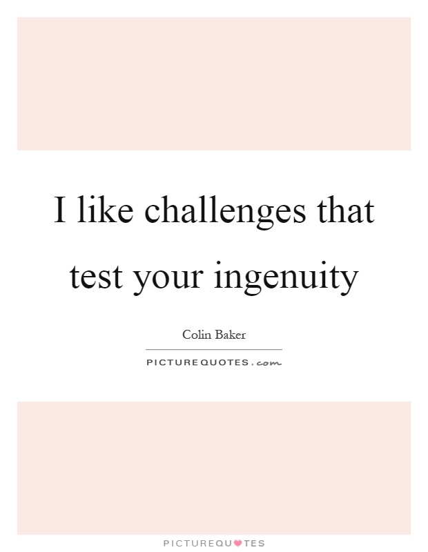 I like challenges that test your ingenuity Picture Quote #1