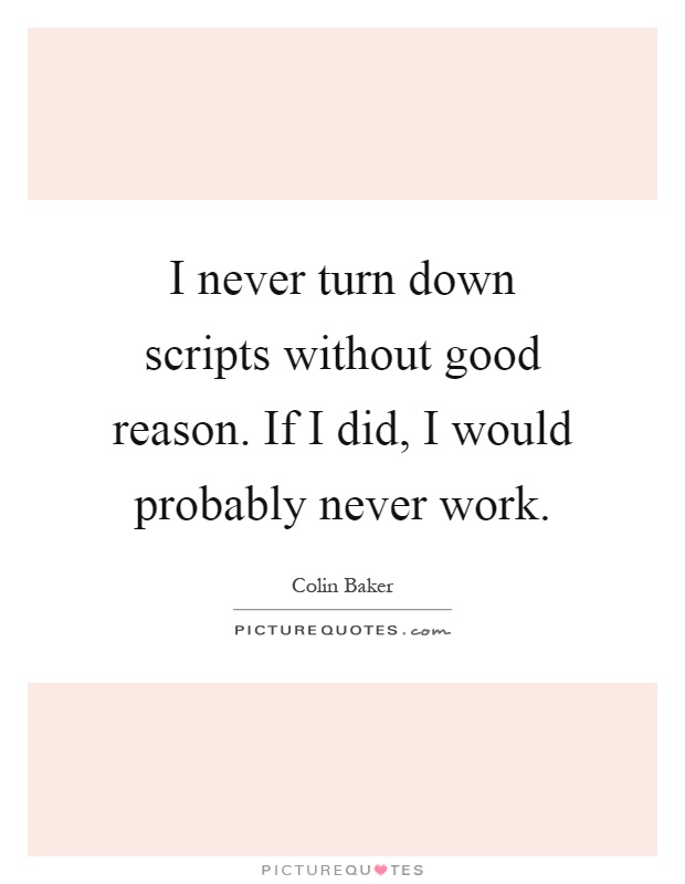 I never turn down scripts without good reason. If I did, I would probably never work Picture Quote #1