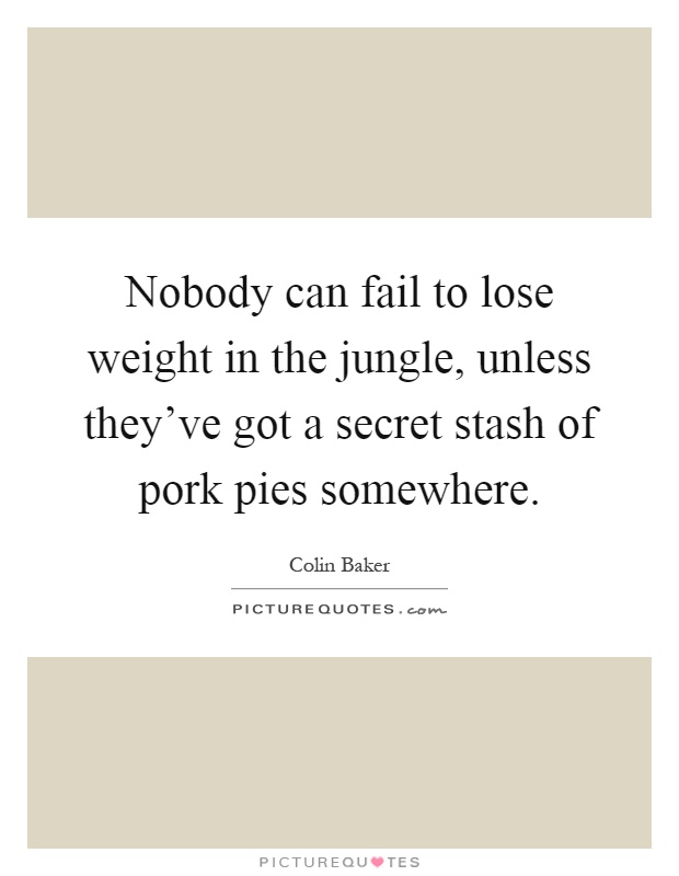 Nobody can fail to lose weight in the jungle, unless they've got a secret stash of pork pies somewhere Picture Quote #1