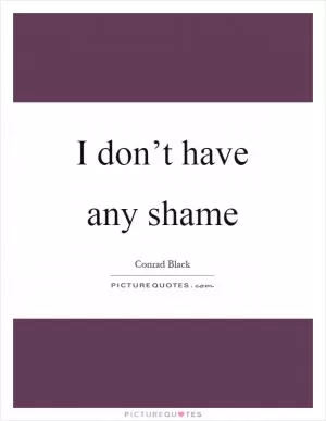 I don’t have any shame Picture Quote #1