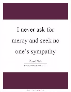 I never ask for mercy and seek no one’s sympathy Picture Quote #1
