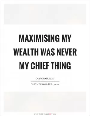 Maximising my wealth was never my chief thing Picture Quote #1