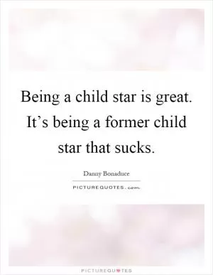 Being a child star is great. It’s being a former child star that sucks Picture Quote #1